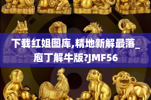 下载红姐图库,精地新解最落_庖丁解牛版?JMF56