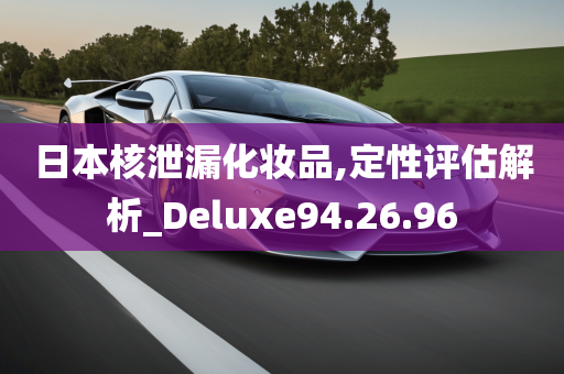 日本核泄漏化妆品,定性评估解析_Deluxe94.26.96