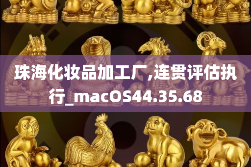 珠海化妆品加工厂,连贯评估执行_macOS44.35.68