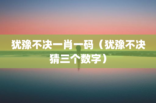 犹豫不决一肖一码（犹豫不决猜三个数字）