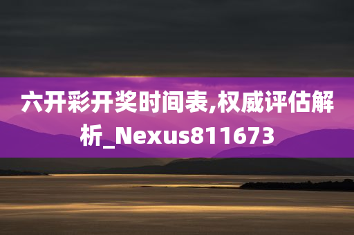 六开彩开奖时间表,权威评估解析_Nexus811673