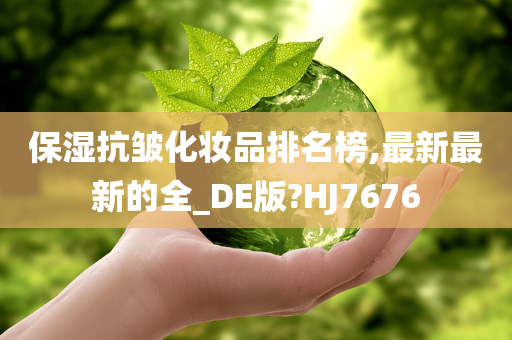 保湿抗皱化妆品排名榜,最新最新的全_DE版?HJ7676