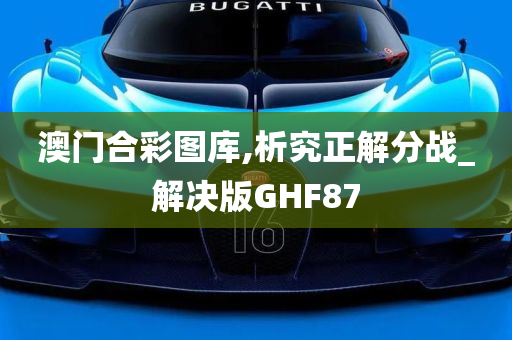 澳门合彩图库,析究正解分战_解决版GHF87