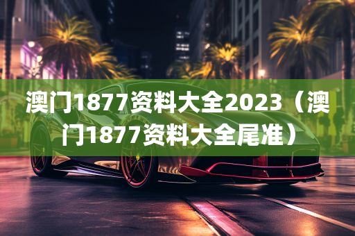 澳门1877资料大全2023（澳门1877资料大全尾准）