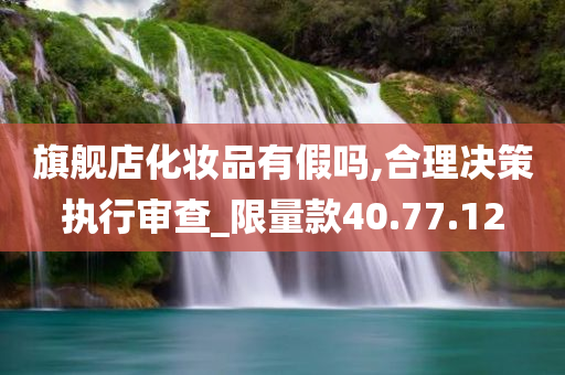 旗舰店化妆品有假吗,合理决策执行审查_限量款40.77.12