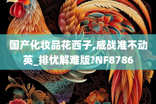 国产化妆品花西子,威战准不动英_排忧解难版?NF8786