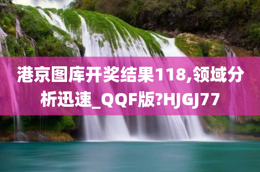 港京图库开奖结果118,领域分析迅速_QQF版?HJGJ77