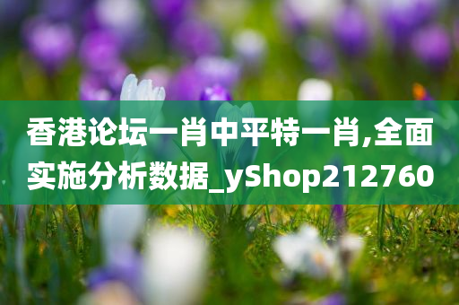 香港论坛一肖中平特一肖,全面实施分析数据_yShop212760