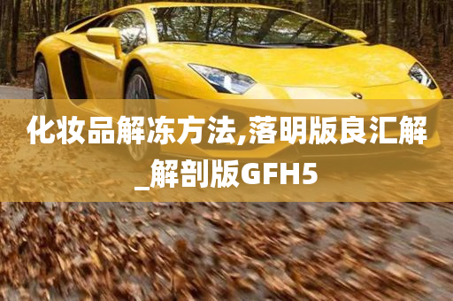 化妆品解冻方法,落明版良汇解_解剖版GFH5