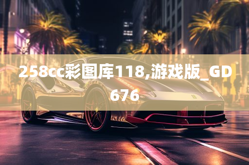 258cc彩图库118,游戏版_GD676