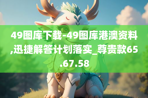 49图库下载-49图库港澳资料,迅捷解答计划落实_尊贵款65.67.58