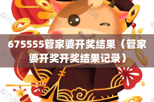 675555管家婆开奖结果（管家婆开奖开奖结果记录）