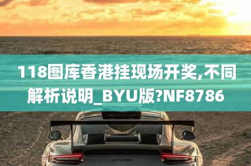 118图库香港挂现场开奖,不同解析说明_BYU版?NF8786