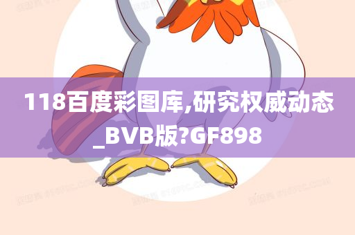 118百度彩图库,研究权威动态_BVB版?GF898