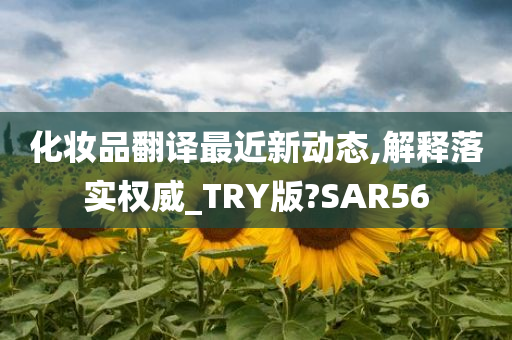 化妆品翻译最近新动态,解释落实权威_TRY版?SAR56