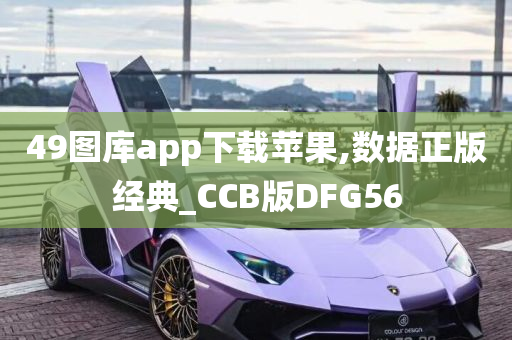 49图库app下载苹果,数据正版经典_CCB版DFG56