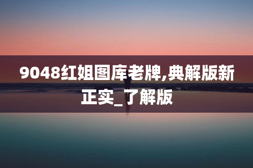 9048红姐图库老牌,典解版新正实_了解版