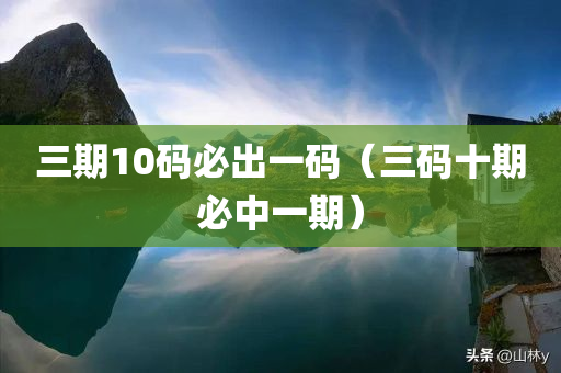 三期10码必出一码（三码十期必中一期）