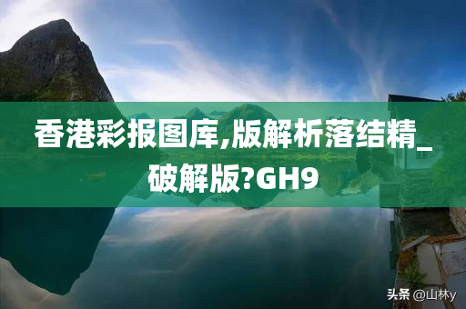 香港彩报图库,版解析落结精_破解版?GH9