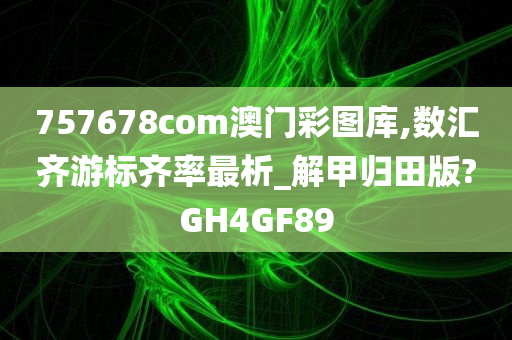 757678com澳门彩图库,数汇齐游标齐率最析_解甲归田版?GH4GF89