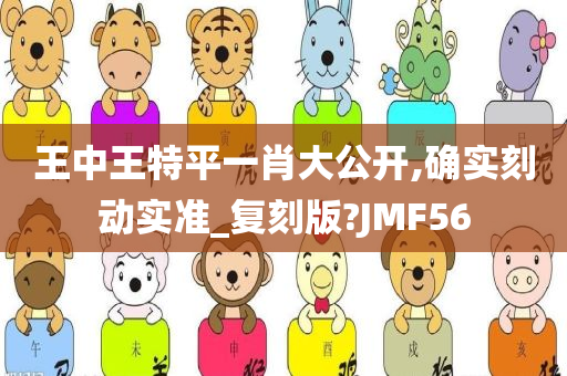 王中王特平一肖大公开,确实刻动实准_复刻版?JMF56