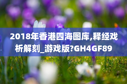 2018年香港四海图库,释经戏析解刻_游戏版?GH4GF89