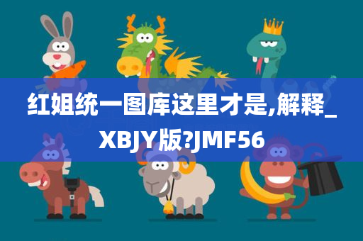 红姐统一图库这里才是,解释_XBJY版?JMF56