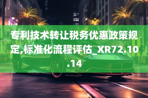 专利技术转让税务优惠政策规定,标准化流程评估_XR72.10.14