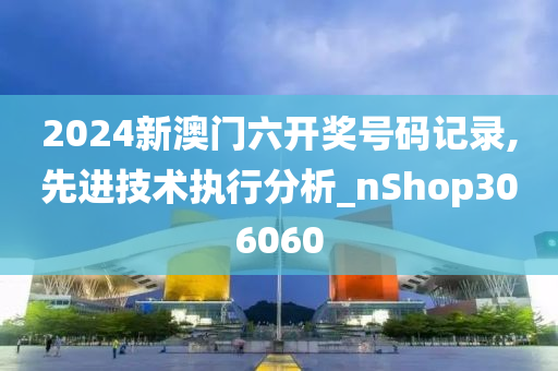 2024新澳门六开奖号码记录,先进技术执行分析_nShop306060