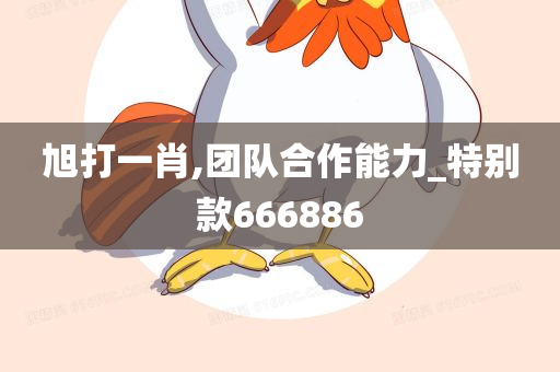 旭打一肖,团队合作能力_特别款666886