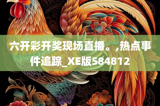 六开彩开奖现场直播。,热点事件追踪_XE版584812