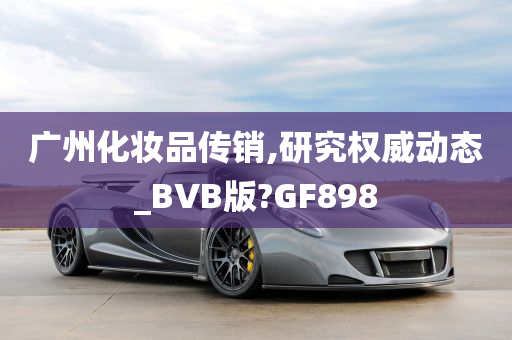 广州化妆品传销,研究权威动态_BVB版?GF898