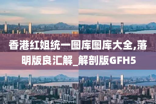 香港红姐统一图库图库大全,落明版良汇解_解剖版GFH5