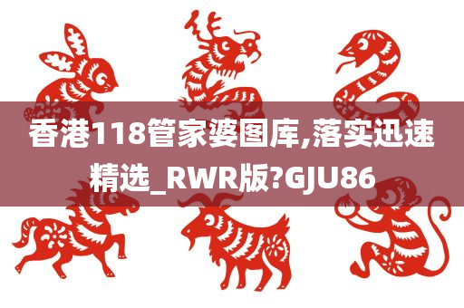 香港118管家婆图库,落实迅速精选_RWR版?GJU86