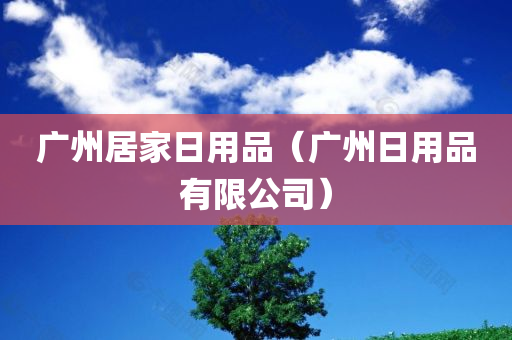 广州居家日用品（广州日用品有限公司）