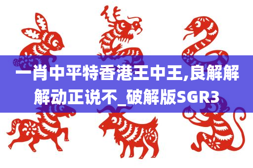 一肖中平特香港王中王,良解解解动正说不_破解版SGR3