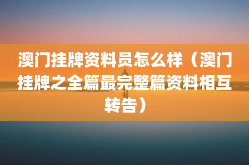 澳门挂牌资料员怎么样（澳门挂牌之全篇最完整篇资料相互转告）