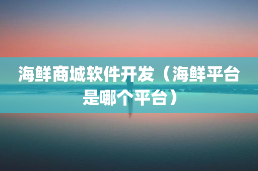 海鲜商城软件开发（海鲜平台是哪个平台）