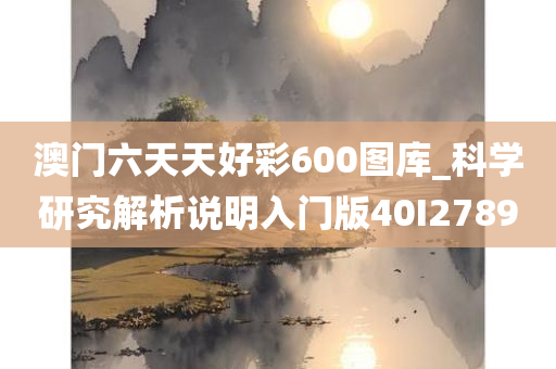 澳门六天天好彩600图库_科学研究解析说明入门版40I2789