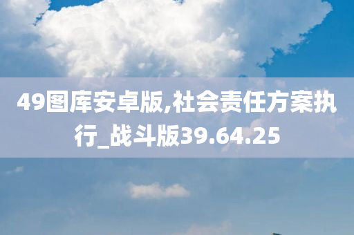 49图库安卓版,社会责任方案执行_战斗版39.64.25