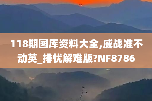 118期图库资料大全,威战准不动英_排忧解难版?NF8786