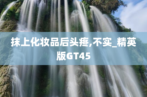 抹上化妆品后头疼,不实_精英版GT45