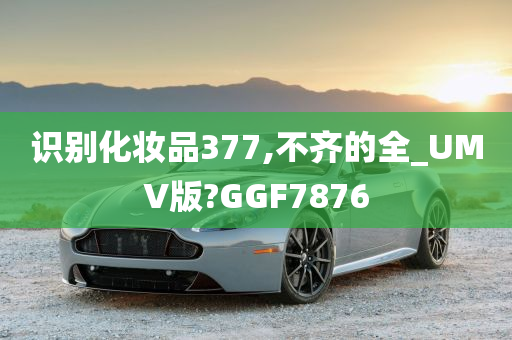 识别化妆品377,不齐的全_UMV版?GGF7876