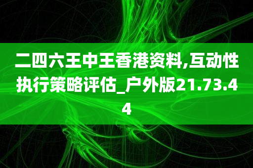 二四六王中王香港资料,互动性执行策略评估_户外版21.73.44