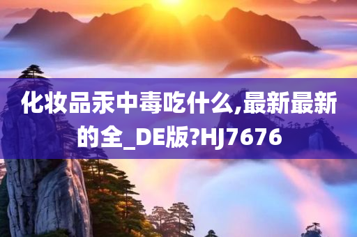 化妆品汞中毒吃什么,最新最新的全_DE版?HJ7676