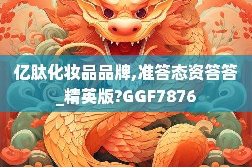 亿肽化妆品品牌,准答态资答答_精英版?GGF7876