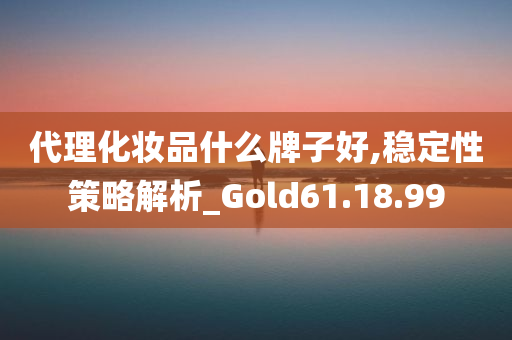 代理化妆品什么牌子好,稳定性策略解析_Gold61.18.99