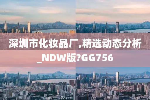 深圳市化妆品厂,精选动态分析_NDW版?GG756