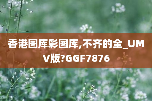 香港图库彩图库,不齐的全_UMV版?GGF7876