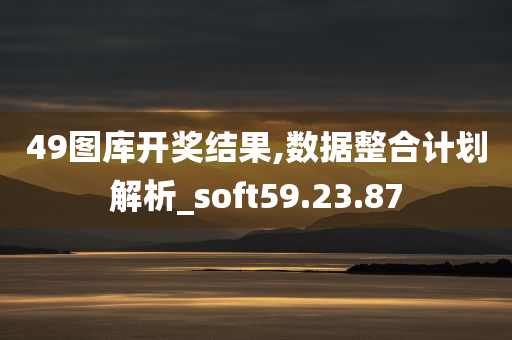 49图库开奖结果,数据整合计划解析_soft59.23.87